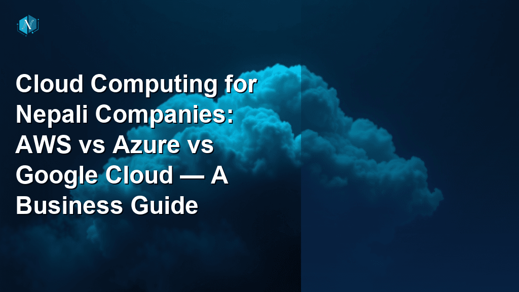 Cloud Computing for Nepali Companies: AWS vs Azure vs Google Cloud — A Business Guide