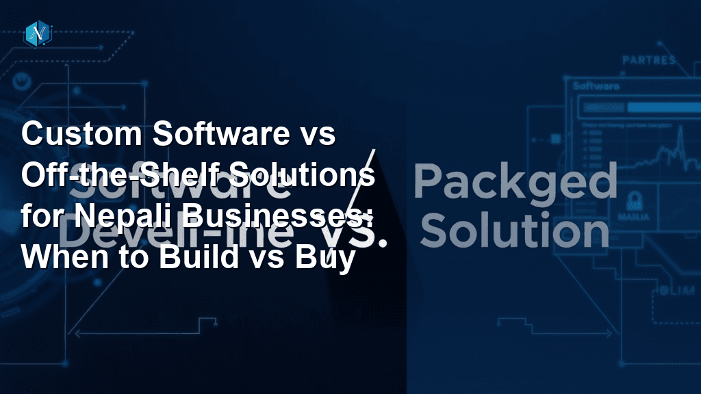 Custom Software vs Off-the-Shelf Solutions for Nepali Businesses: When to Build vs Buy